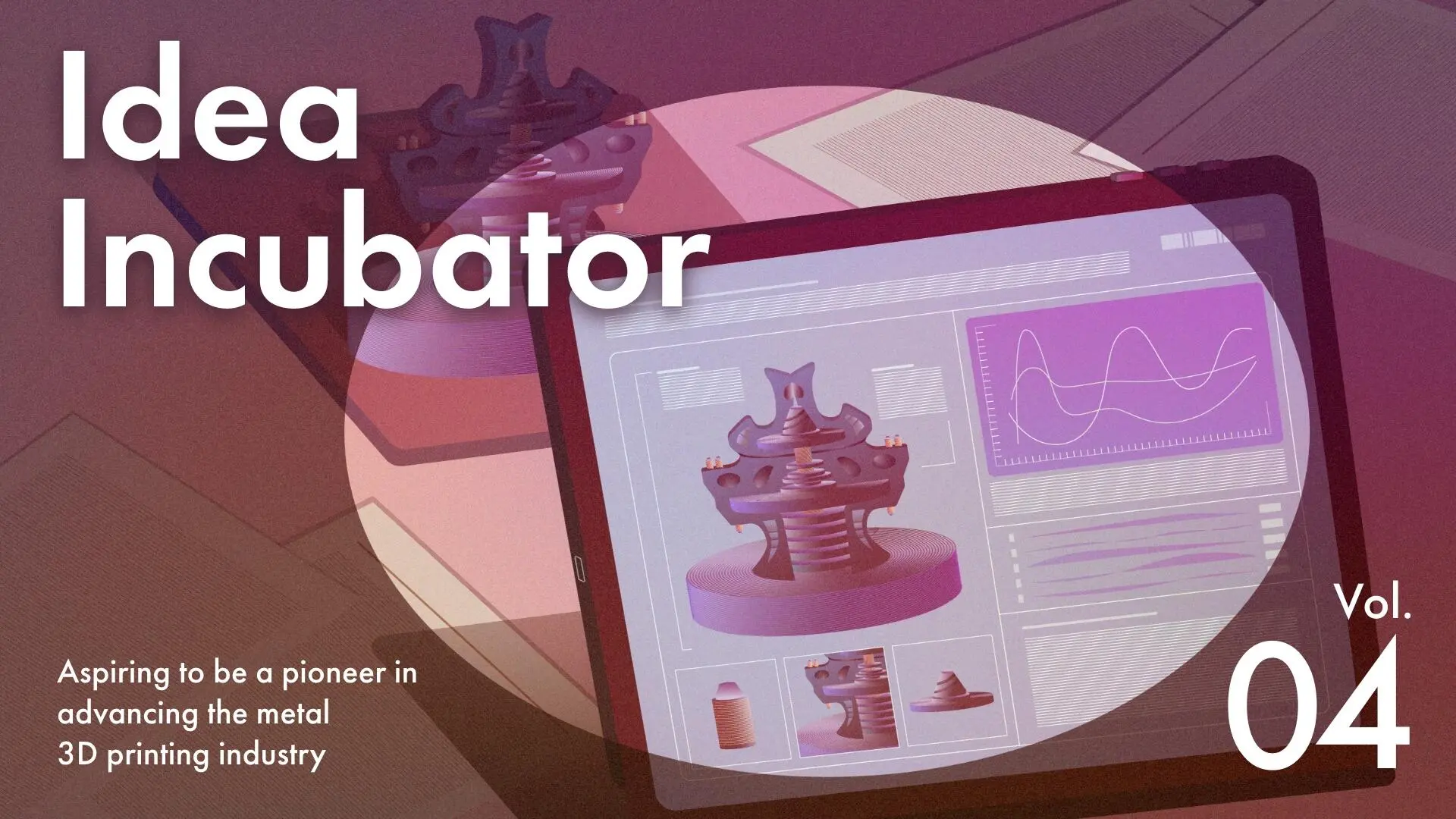 IDEA INCUBATOR Aspiring to be a pioneer in advancing the metal 3D printing industry
