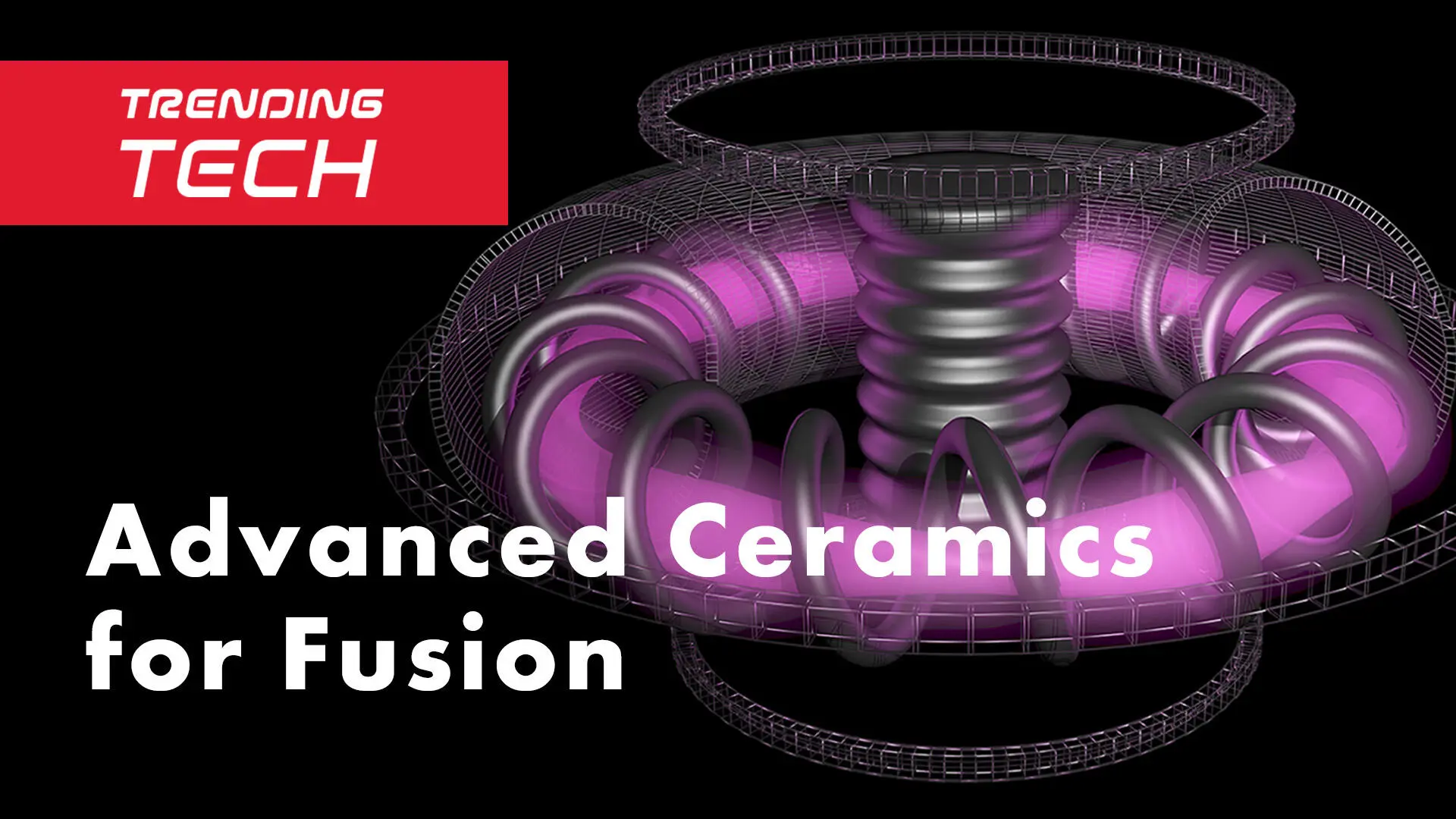 TRENDING TECH Why fusion reactors need advanced ceramics